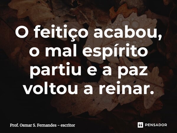 ⁠O feitiço acabou, o mal espírito partiu e a paz voltou a reinar.... Frase de Prof. Osmar S. Fernandes - escritor.