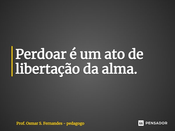 ⁠Perdoar é um ato de libertação da alma.... Frase de Prof. Osmar S. Fernandes - pedagogo.
