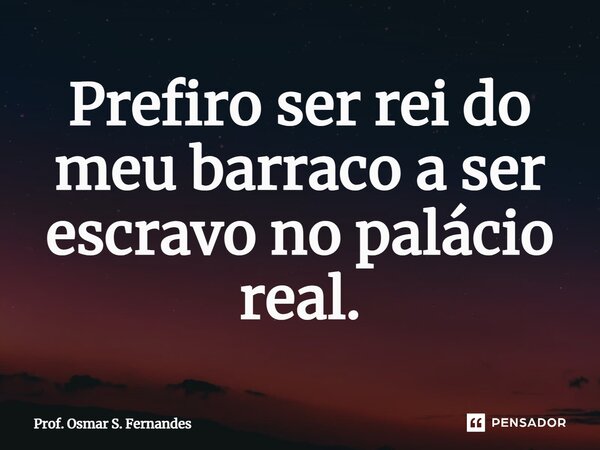 ⁠Prefiro ser rei do meu barraco a ser escravo no palácio real.... Frase de Prof. Osmar S. Fernandes.