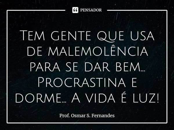 ⁠Tem gente que usa de malemolência para se dar bem... Procrastina e dorme... A vida é luz!... Frase de Prof. Osmar S. Fernandes.