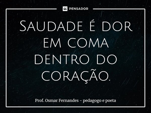 ⁠Saudade é dor em coma dentro do coração.... Frase de Prof. Osmar Fernandes - pedagogo e poeta.