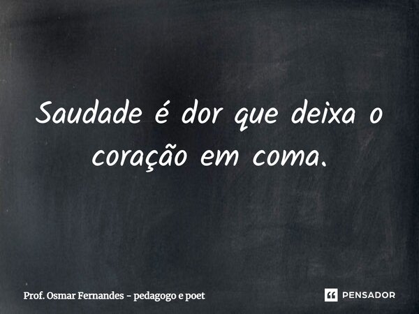 ⁠Saudade é dor que deixa o coração em coma.... Frase de Prof. Osmar Fernandes - pedagogo e poeta.