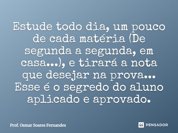 ⁠Estude todo dia, um pouco de cada matéria (De segunda a segunda, em casa...), e tirará a nota que desejar na prova... Esse é o segredo do aluno aplicado e apro... Frase de Prof. Osmar Soares Fernandes.