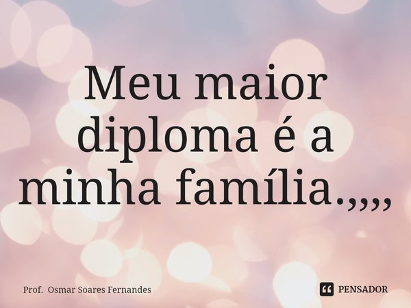 ⁠Meu maior diploma é a minha família.,,,,... Frase de Prof. Osmar Soares Fernandes.