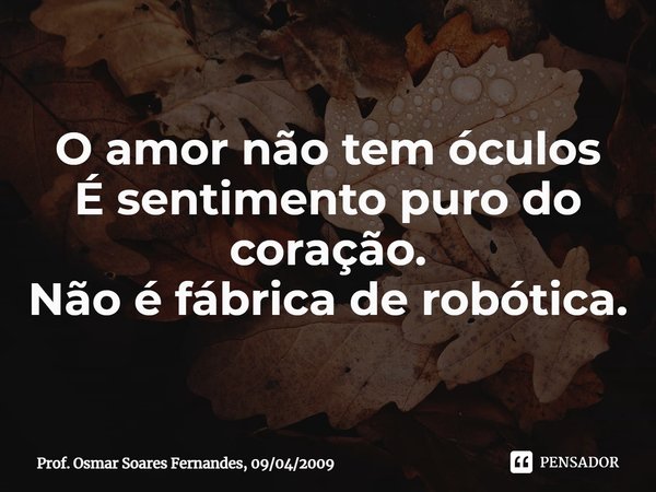 ⁠O amor não tem óculos
É sentimento puro do coração.
Não é fábrica de robótica.... Frase de Prof. Osmar Soares Fernandes, 09042009.