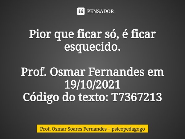 ⁠Pior que ficar só, é ficar esquecido. Prof. Osmar Fernandes em 19/10/2021
Código do texto: T7367213... Frase de Prof. Osmar Soares Fernandes - psicopedagogo.