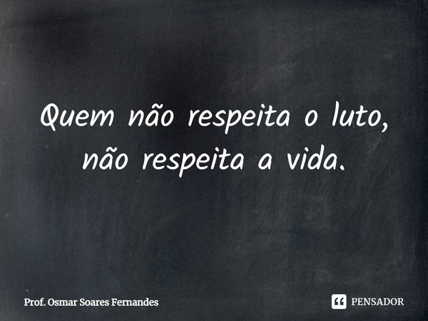 ⁠Quem não respeita o luto,
não respeita a vida.... Frase de Prof. Osmar Soares Fernandes.