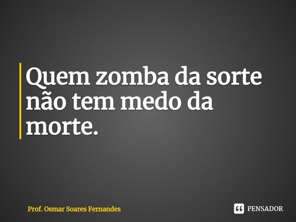 ⁠Quem zomba da sorte
não tem medo da morte.... Frase de Prof. Osmar Soares Fernandes.