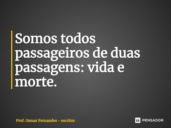 ⁠Somos todos passageiros de duas passagens: vida e morte.... Frase de Prof. Osmar Fernandes - escritor.
