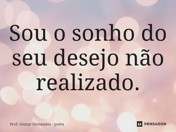 ⁠Sou o sonho do seu desejo não realizado.... Frase de Prof. Osmar Fernandes - poeta.