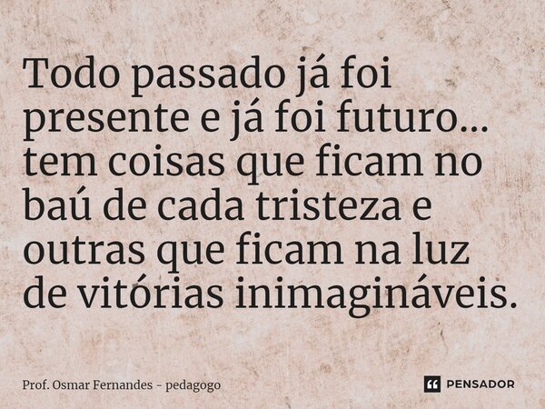 ⁠Todo passado já foi presente e já foi futuro... tem coisas que ficam no baú de cada tristeza e outras que ficam na luz de vitórias inimagináveis.... Frase de Prof. Osmar Fernandes - Pedagogo.