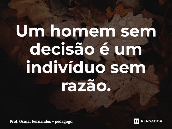 ⁠Um homem sem decisão é um indivíduo sem razão.... Frase de Prof. Osmar Fernandes - pedagogo..