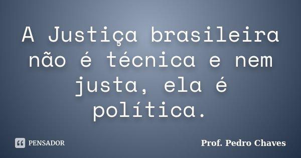 A Justiça brasileira não é técnica e nem justa, ela é política.... Frase de Prof. Pedro Chaves.