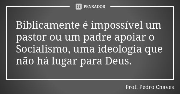 Biblicamente é impossível um pastor ou um padre apoiar o Socialismo, uma ideologia que não há lugar para Deus.... Frase de Prof. Pedro Chaves.