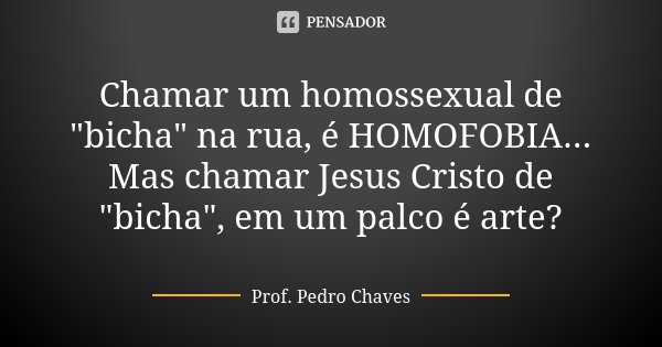 Chamar um homossexual de "bicha" na rua, é HOMOFOBIA... Mas chamar Jesus Cristo de "bicha", em um palco é arte?... Frase de Prof. Pedro Chaves.