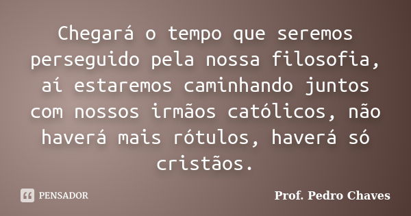 Chegará o tempo que seremos perseguido pela nossa filosofia, aí estaremos caminhando juntos com nossos irmãos católicos, não haverá mais rótulos, haverá só cris... Frase de Prof. Pedro Chaves.