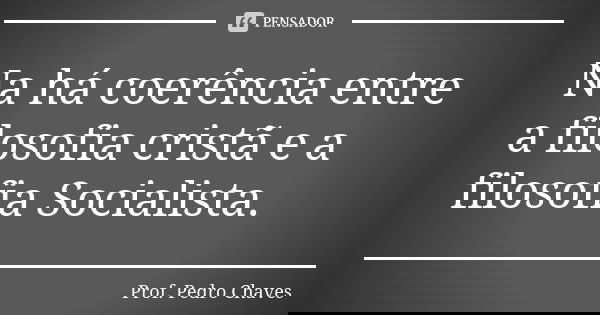 Na há coerência entre a filosofia cristã e a filosofia Socialista.... Frase de Prof. Pedro Chaves.