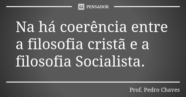 Na há coerência entre a filosofia cristã e a filosofia Socialista.... Frase de Prof. Pedro Chaves.