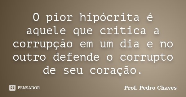 O pior hipócrita é aquele que critica a corrupção em um dia e no outro defende o corrupto de seu coração.... Frase de Prof. Pedro Chaves.