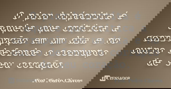O pior hipócrita é aquele que critica a corrupção em um dia e no outro defende o corrupto de seu coração.... Frase de Prof. Pedro Chaves.