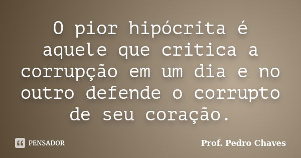 O pior hipócrita é aquele que critica a corrupção em um dia e no outro defende o corrupto de seu coração.... Frase de Prof. Pedro Chaves.