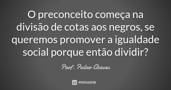 O preconceito começa na divisão de cotas aos negros, se queremos promover a igualdade social porque então dividir?... Frase de Prof. Pedro Chaves.