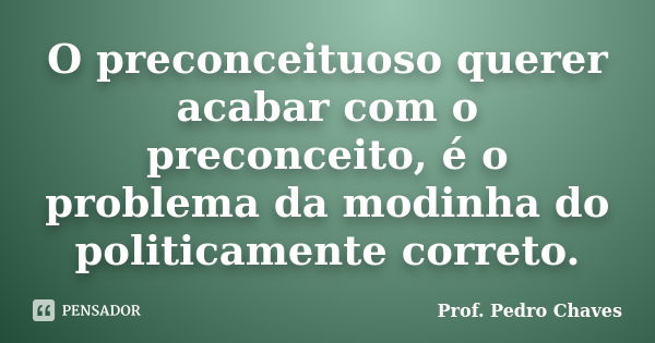 O preconceituoso querer acabar com o preconceito, é o problema da modinha do politicamente correto.... Frase de Prof. Pedro Chaves.