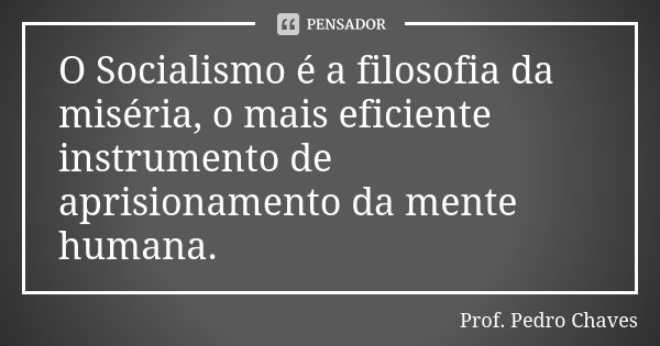 O Socialismo é a filosofia da miséria, o mais eficiente instrumento de aprisionamento da mente humana.... Frase de Prof. Pedro Chaves.