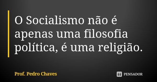 O Socialismo não é apenas uma filosofia política, é uma religião.... Frase de Prof. Pedro Chaves.