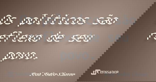 Os políticos são reflexo de seu povo.... Frase de Prof. Pedro Chaves.