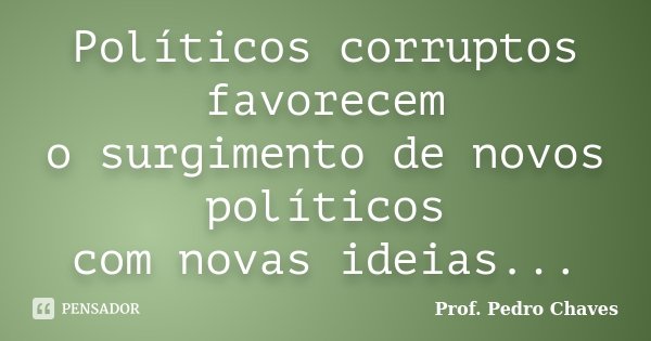 Políticos corruptos favorecem o surgimento de novos políticos com novas ideias...... Frase de Prof. Pedro Chaves.