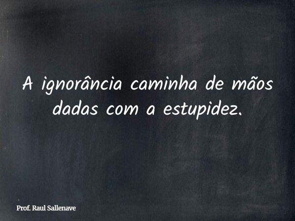 ⁠A ignorância caminha de mãos dadas com a estupidez.... Frase de Prof. Raul Sallenave.