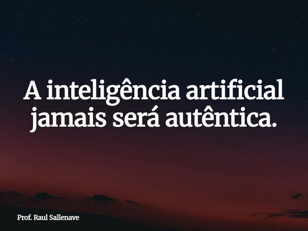 ⁠A inteligência artificial jamais será autêntica.... Frase de Prof. Raul Sallenave.