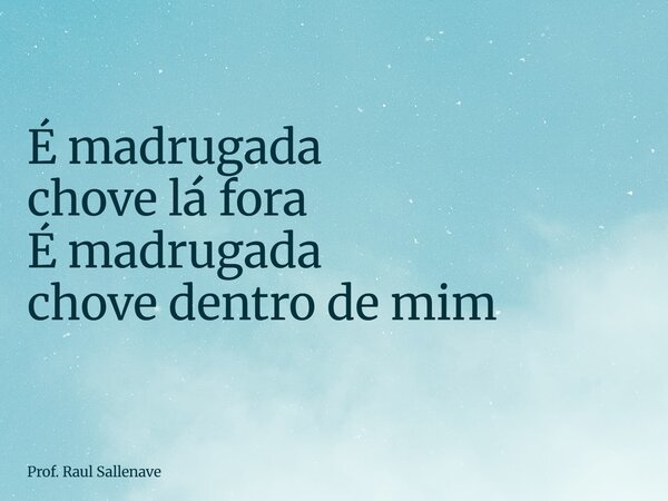 ⁠É madrugada chove lá fora É madrugada chove dentro de mim... Frase de Prof. Raul Sallenave.