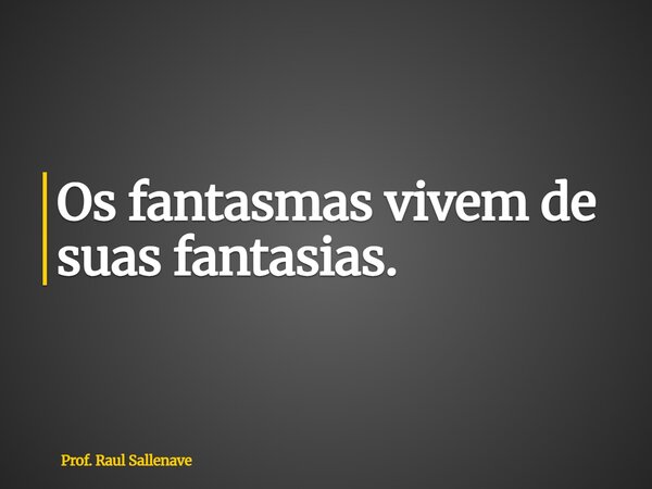 ⁠Os fantasmas vivem de suas fantasias.... Frase de Prof. Raul Sallenave.