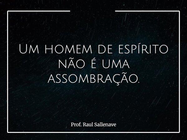 ⁠Um homem de espírito não é uma assombração.... Frase de Prof. Raul Sallenave.