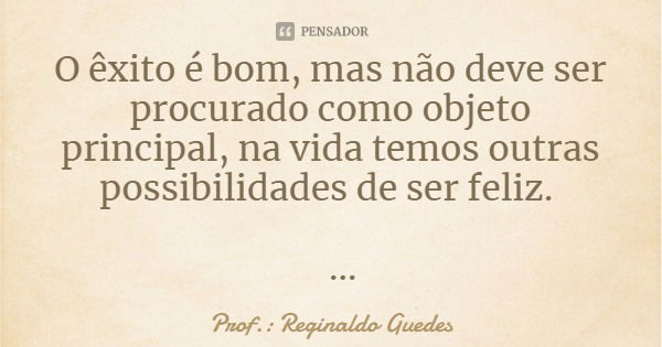 O êxito é bom, mas não deve ser procurado como objeto principal, na vida temos outras possibilidades de ser feliz.... Frase de Prof.: Reginaldo Guedes.