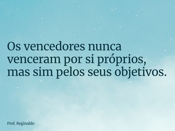 Os vencedores nunca venceram por si próprios, mas sim pelos seus objetivos.... Frase de Prof. Reginaldo.