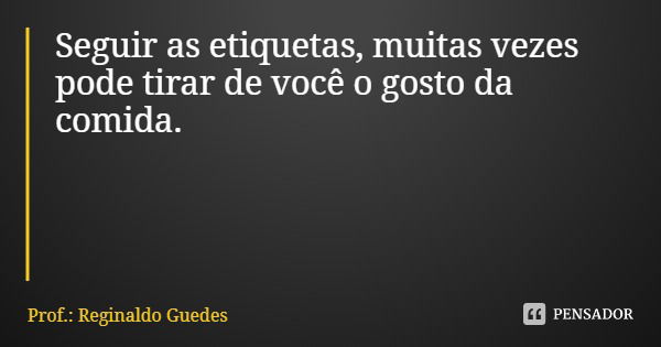 Seguir as etiquetas, muitas vezes pode tirar de você o gosto da comida.... Frase de Prof.: Reginaldo Guedes.