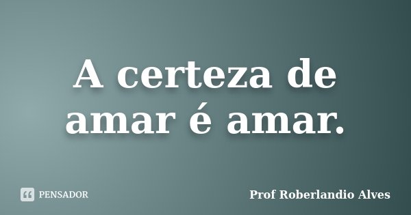 A certeza de amar é amar.... Frase de Prof. Roberlandio Alves.