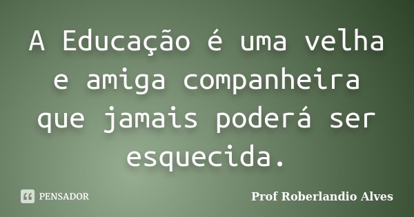 A Educação é uma velha e amiga companheira que jamais poderá ser esquecida.... Frase de Prof. Roberlandio Alves.