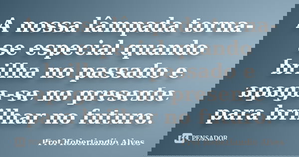 A nossa lâmpada torna-se especial quando brilha no passado e apaga-se no presente para brilhar no futuro.... Frase de Prof. Roberlandio Alves.