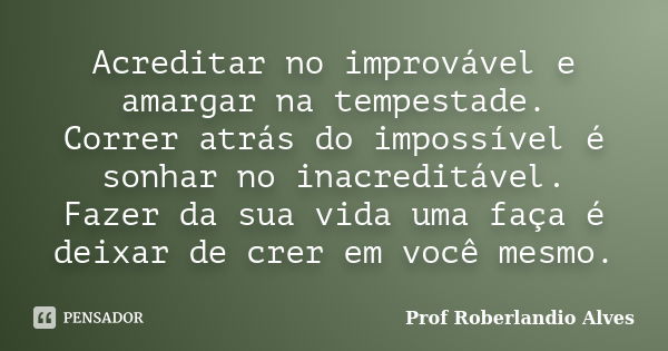 Acreditar no improvável e amargar na tempestade. Correr atrás do impossível é sonhar no inacreditável. Fazer da sua vida uma faça é deixar de crer em você mesmo... Frase de Prof. Roberlandio Alves.