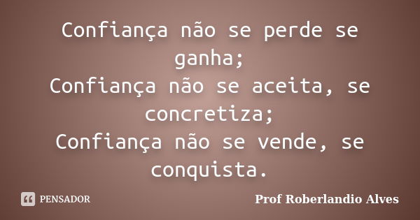 Confiança não se perde se ganha; Confiança não se aceita, se concretiza; Confiança não se vende, se conquista.... Frase de Prof. Roberlandio Alves.