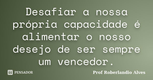 Desafiar a nossa própria capacidade é alimentar o nosso desejo de ser sempre um vencedor.... Frase de Prof Roberlandio Alves.