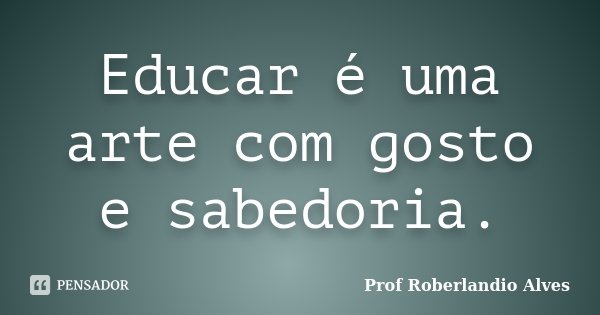 Educar é uma arte com gosto e sabedoria.... Frase de Prof. Roberlandio Alves.