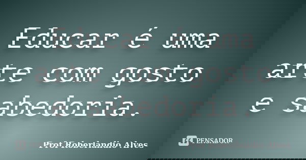 Educar é uma arte com gosto e sabedoria.... Frase de Prof. Roberlandio Alves.