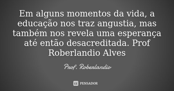 Em alguns momentos da vida, a educação nos traz angustia, mas também nos revela uma esperança até então desacreditada. Prof Roberlandio Alves... Frase de Prof. Roberlandio.