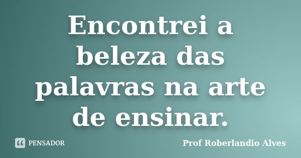 Encontrei a beleza das palavras na arte de ensinar.... Frase de Prof. Roberlandio Alves.