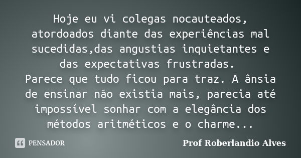 Hoje eu vi colegas nocauteados, atordoados diante das experiências mal sucedidas,das angustias inquietantes e das expectativas frustradas. Parece que tudo ficou... Frase de Prof. Roberlandio Alves.